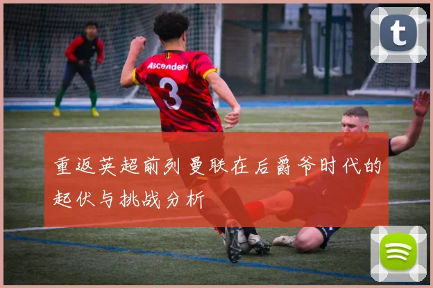 重返英超前列曼联在后爵爷时代的起伏与挑战分析