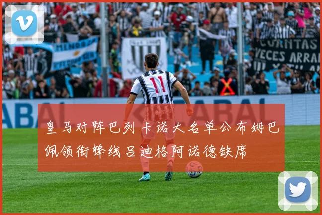 皇马对阵巴列卡诺大名单公布姆巴佩领衔锋线吕迪格阿诺德缺席