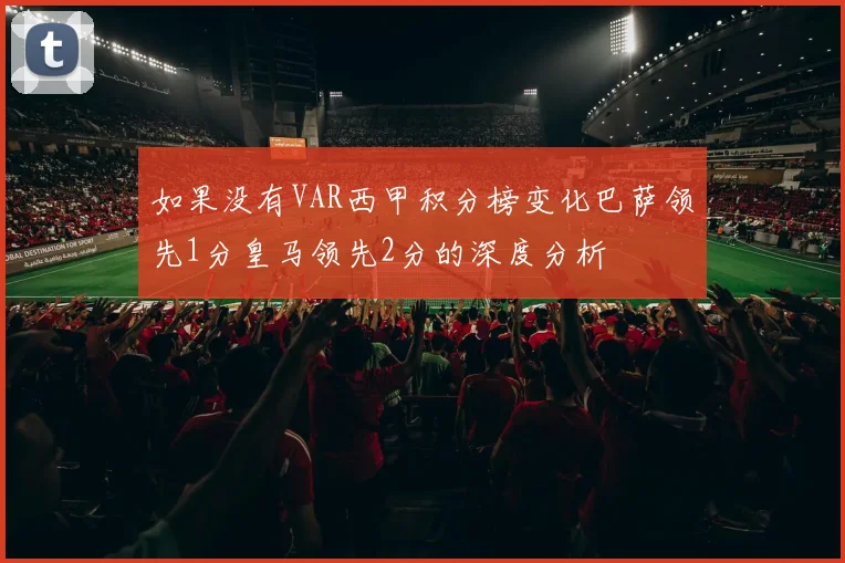 如果没有VAR西甲积分榜变化巴萨领先1分皇马领先2分的深度分析