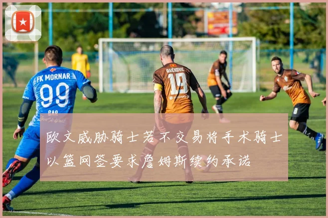 欧文威胁骑士若不交易将手术骑士以篮网签要求詹姆斯续约承诺