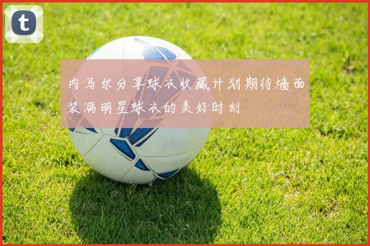 内马尔分享球衣收藏计划期待墙面装满明星球衣的美好时刻