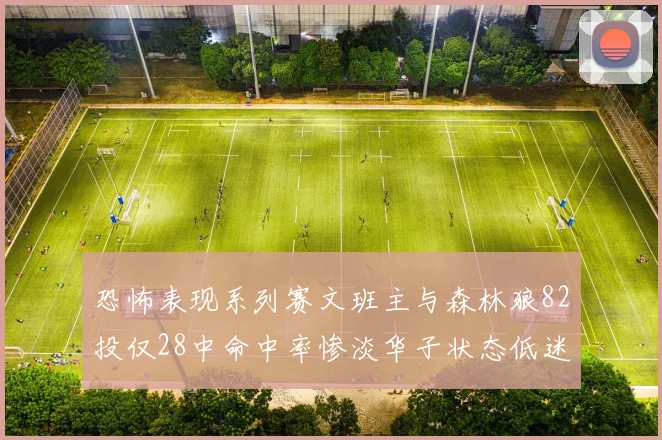 恐怖表现系列赛文班主与森林狼82投仅28中命中率惨淡华子状态低迷仅10投3中