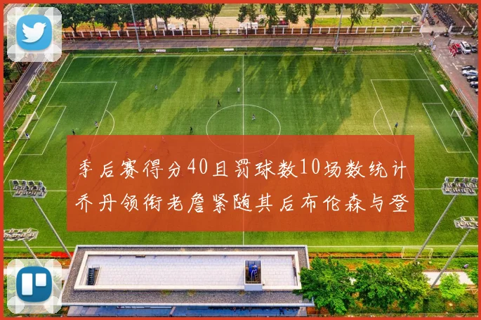 季后赛得分40且罚球数10场数统计乔丹领衔老詹紧随其后布伦森与登库并肩奋战